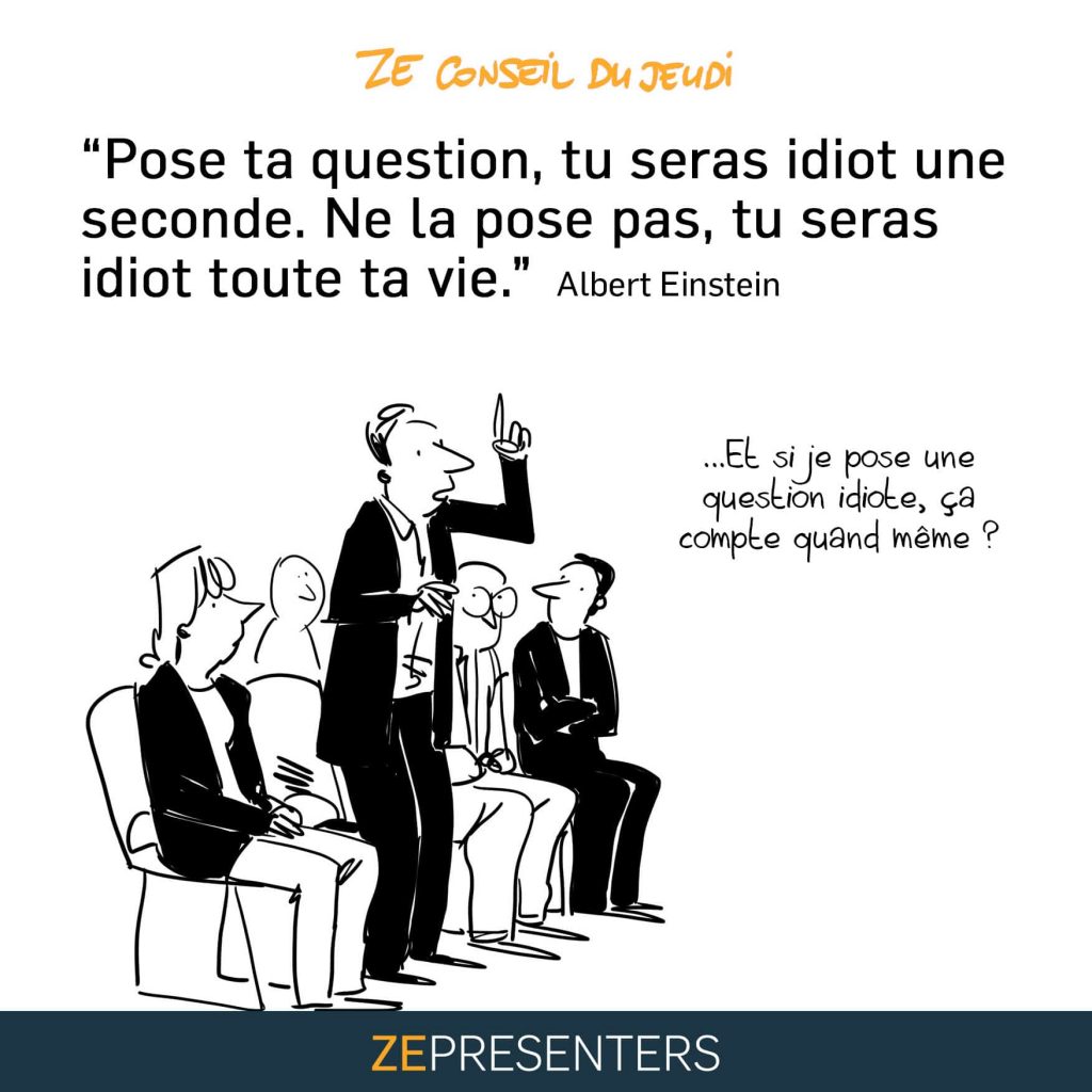 Pose ta question, tu seras idiot une seconde, ne la pose pas tu seras idiot toute ta vie